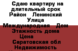 Сдаю квартиру на длительный срок › Район ­ Ленинский › Улица ­ Международная › Дом ­ 4 › Этажность дома ­ 9 › Цена ­ 10 000 - Саратовская обл. Недвижимость » Квартиры аренда   . Саратовская обл.